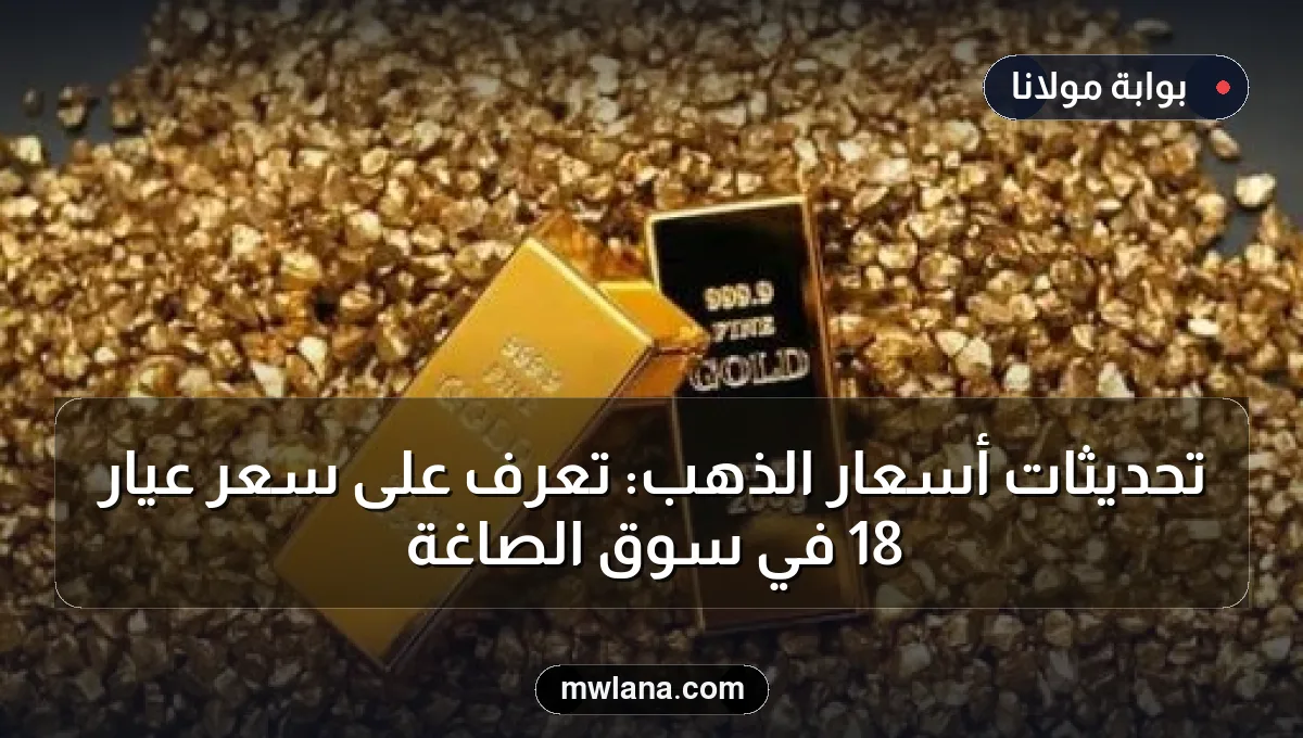 تحديثات أسعار الذهب: تعرف على سعر عيار 18 في سوق الصاغة