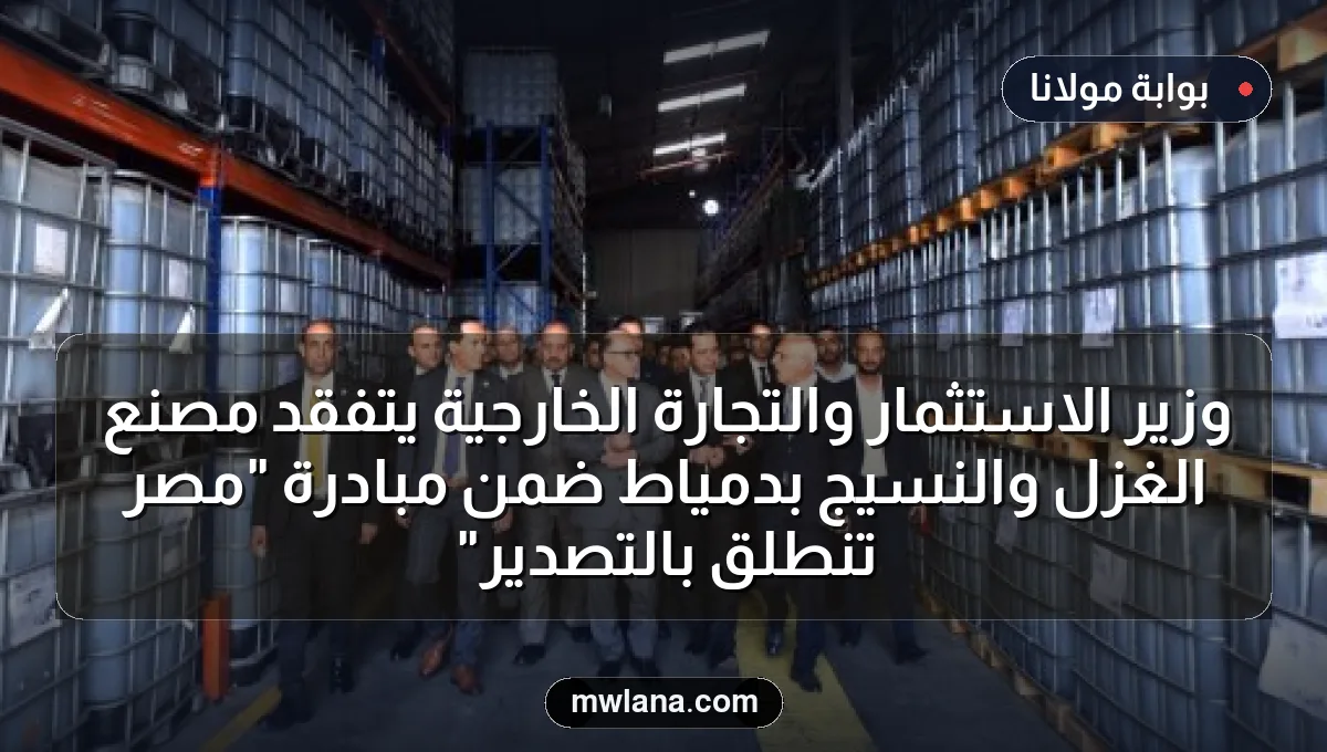 وزير الاستثمار والتجارة الخارجية يتفقد مصنع الغزل والنسيج بدمياط ضمن مبادرة "مصر تنطلق بالتصدير"