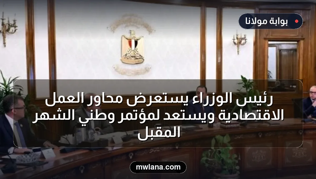 رئيس الوزراء يستعرض محاور العمل الاقتصادية ويستعد لمؤتمر وطني الشهر المقبل