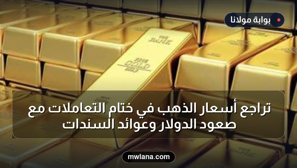 تراجع أسعار الذهب في ختام التعاملات مع صعود الدولار وعوائد السندات