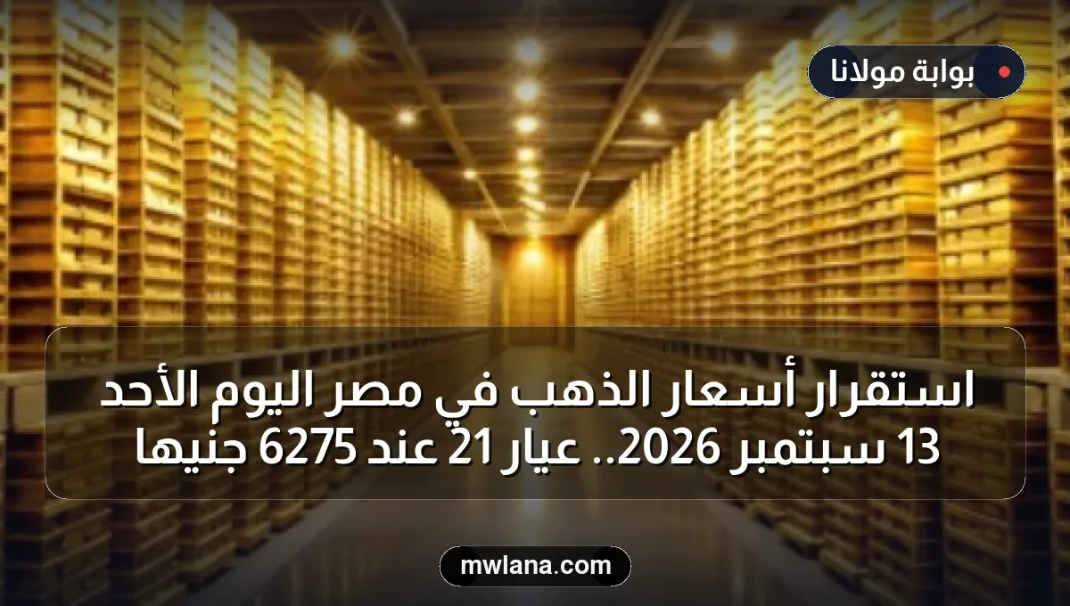 استقرار أسعار الذهب في مصر اليوم الأحد 13 سبتمبر 2026.. عيار 21 عند 6275 جنيها
