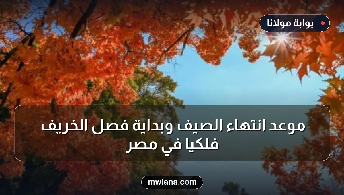 موعد انتهاء الصيف وبداية فصل الخريف فلكيًا في مصر