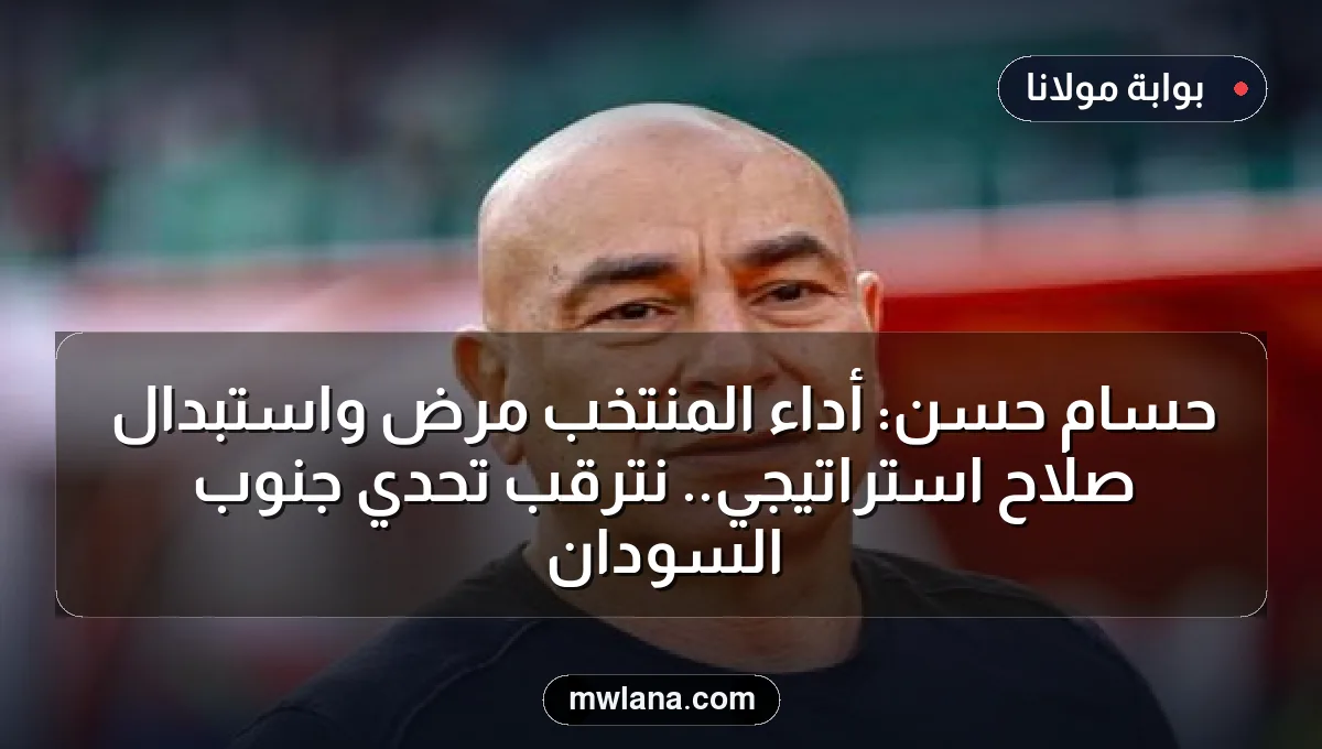 حسام حسن: أداء المنتخب مرضٍ واستبدال صلاح استراتيجي.. نترقب تحدي جنوب السودان