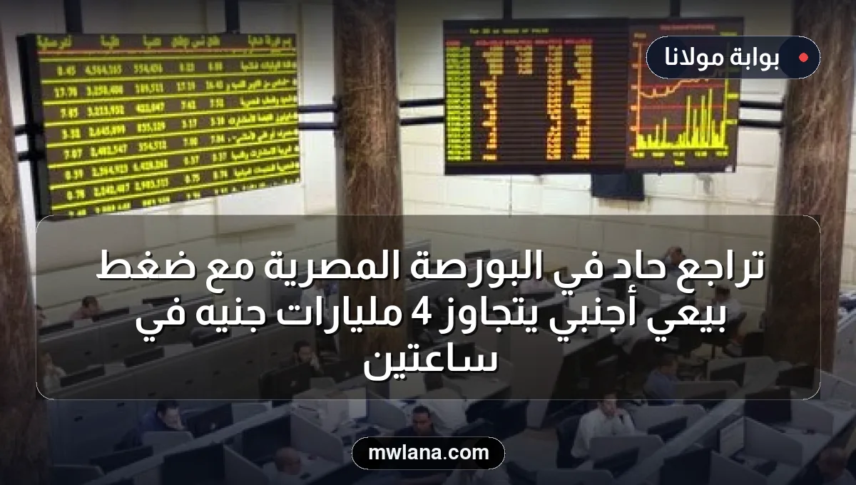 تراجع حاد في البورصة المصرية مع ضغط بيعي أجنبي يتجاوز 4 مليارات جنيه في ساعتين