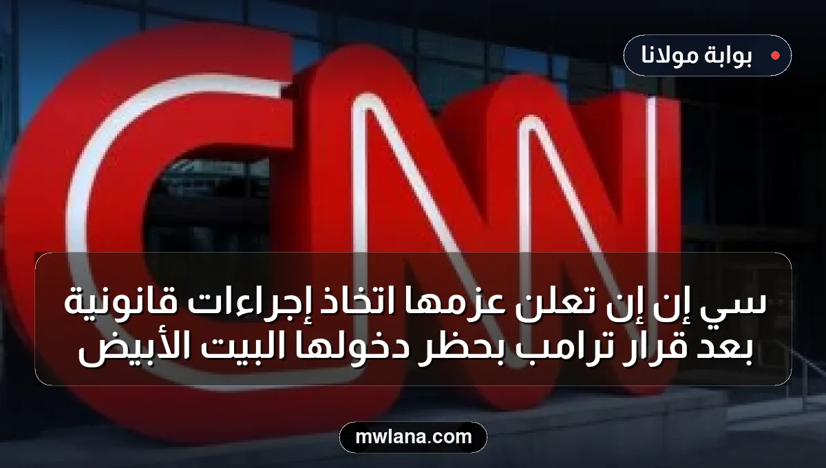 سي إن إن تعلن عزمها اتخاذ إجراءات قانونية بعد قرار ترامب بحظر دخولها البيت الأبيض