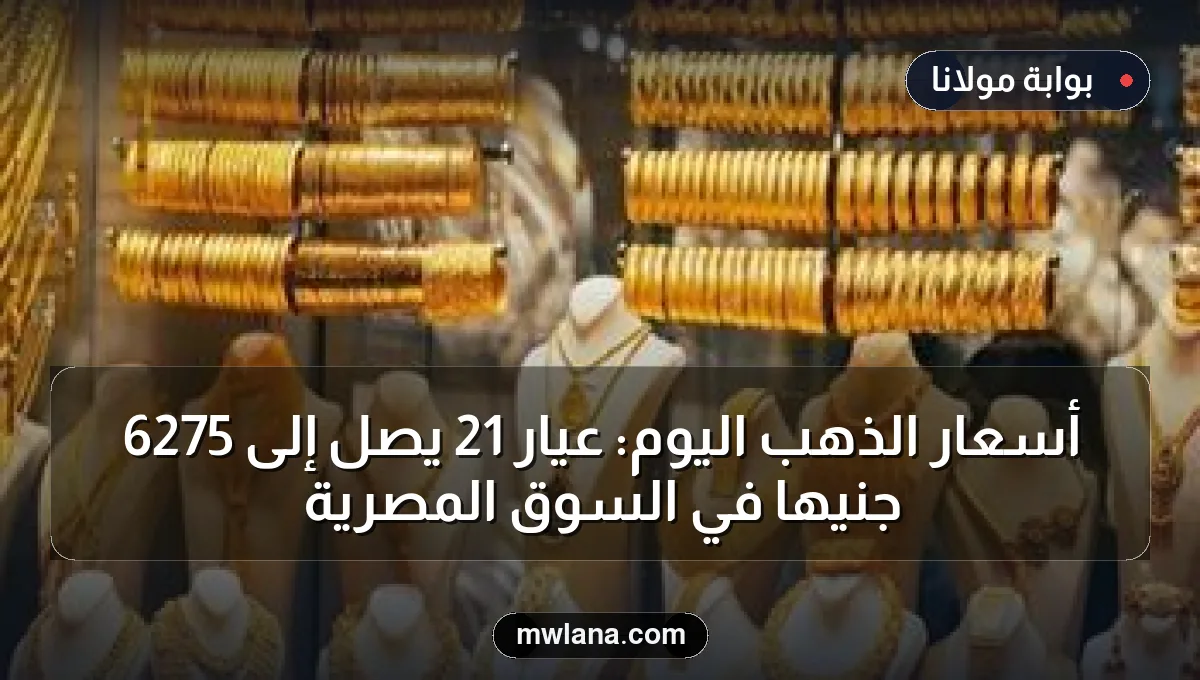 أسعار الذهب اليوم: عيار 21 يصل إلى 6275 جنيهًا في السوق المصرية