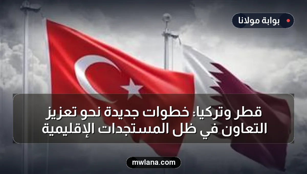 قطر وتركيا: خطوات جديدة نحو تعزيز التعاون في ظل المستجدات الإقليمية