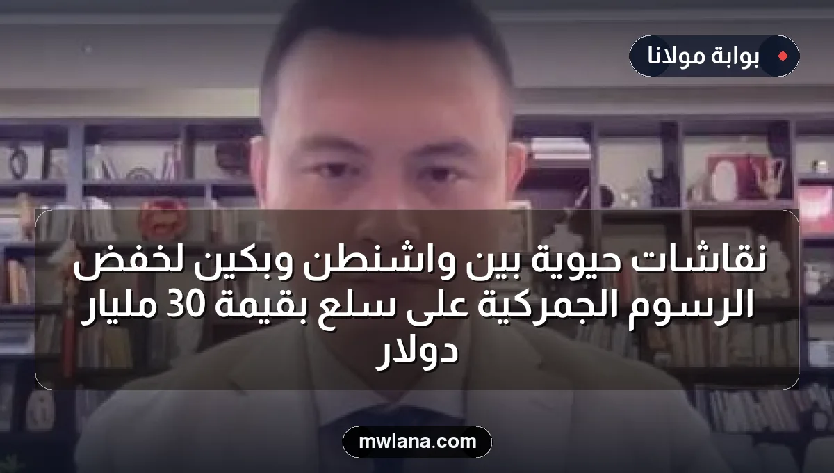 نقاشات حيوية بين واشنطن وبكين لخفض الرسوم الجمركية على سلع بقيمة 30 مليار دولار