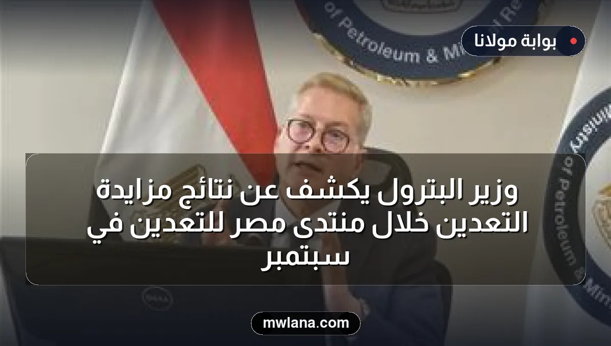وزير البترول يكشف عن نتائج مزايدة التعدين خلال منتدى مصر للتعدين في سبتمبر