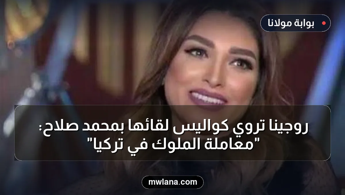 روجينا تروي كواليس لقائها بمحمد صلاح: "معاملة الملوك في تركيا"