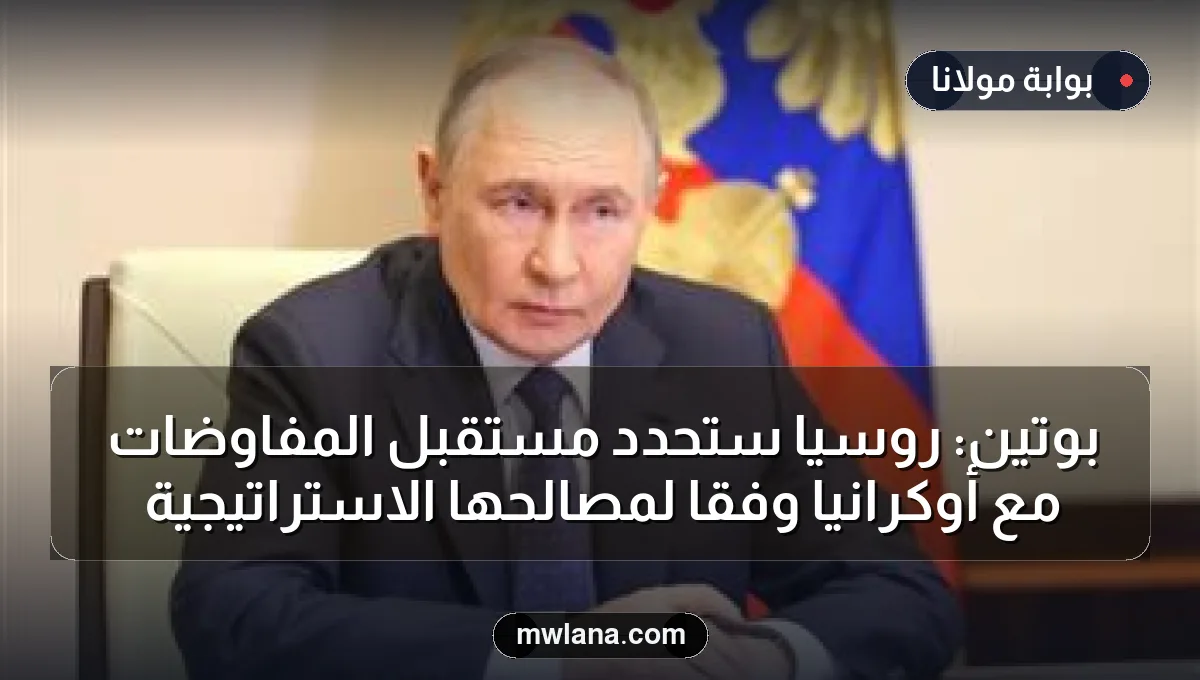 بوتين: روسيا ستحدد مستقبل المفاوضات مع أوكرانيا وفقاً لمصالحها الاستراتيجية