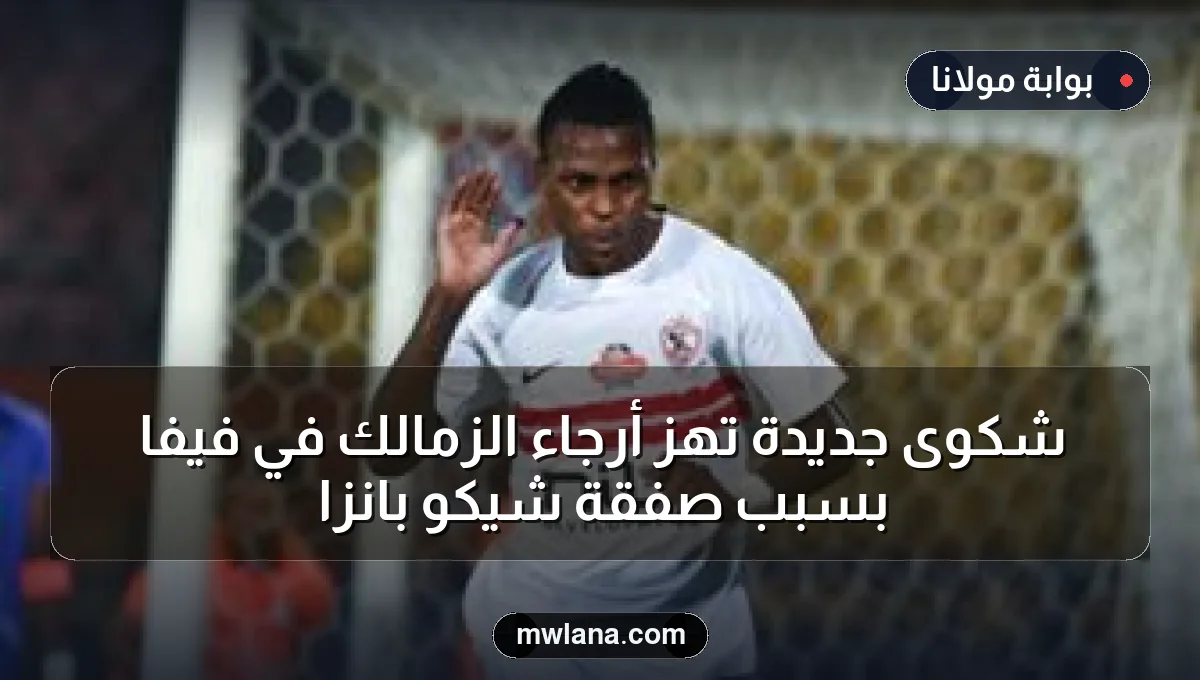 شكوى جديدة تهز أرجاء الزمالك في فيفا بسبب صفقة شيكو بانزا