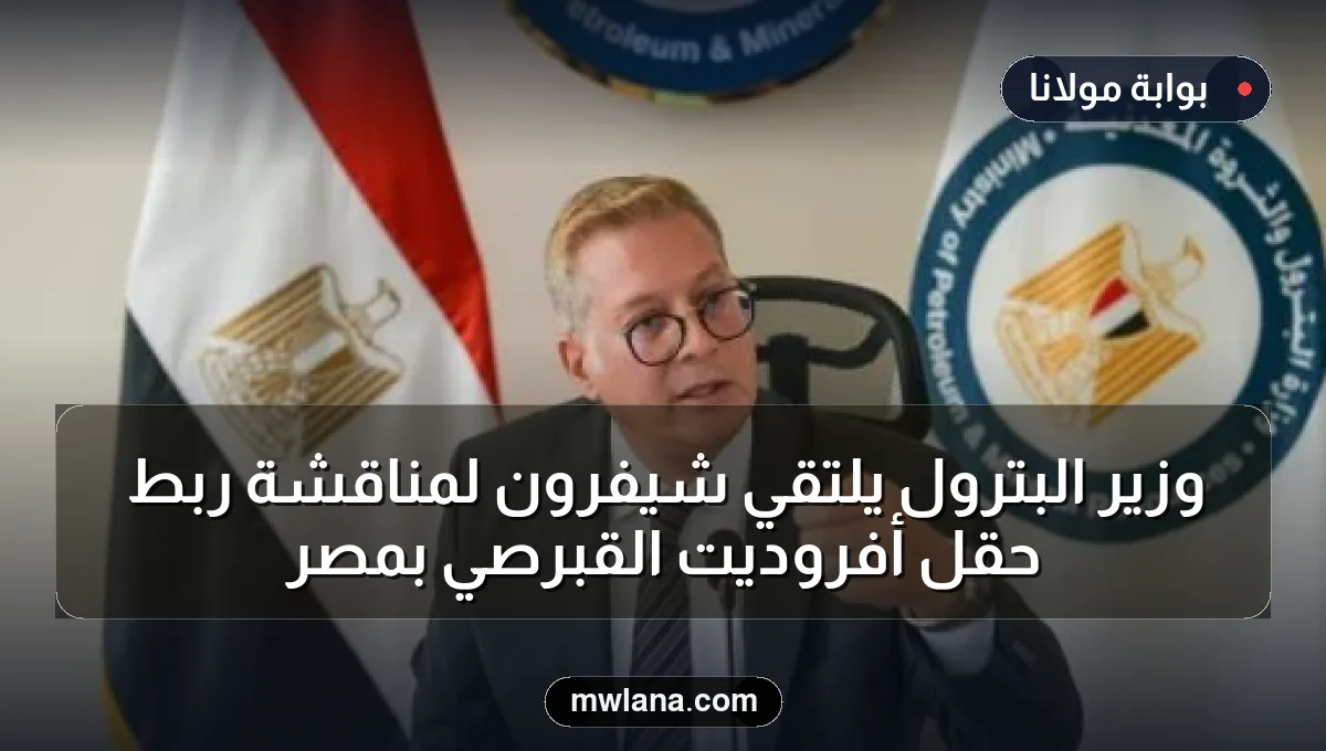 وزير البترول يلتقي شيفرون لمناقشة ربط حقل أفروديت القبرصي بمصر