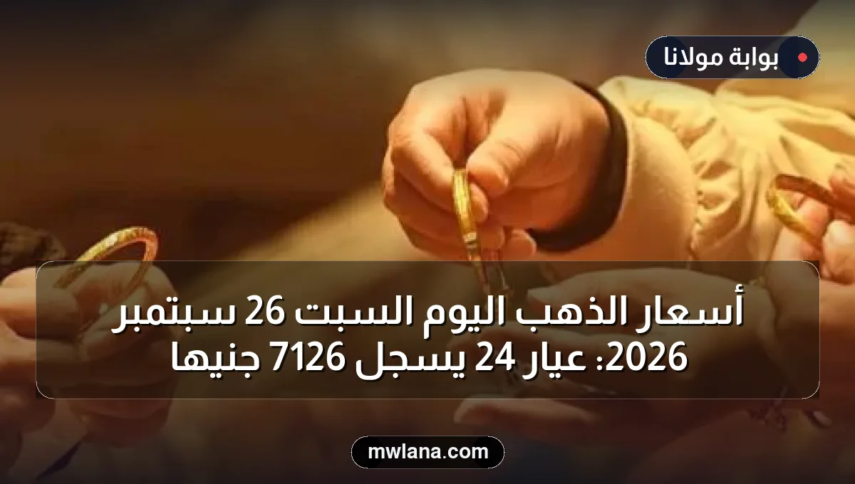 أسعار الذهب اليوم السبت 26 سبتمبر 2026: عيار 24 يسجل 7126 جنيها