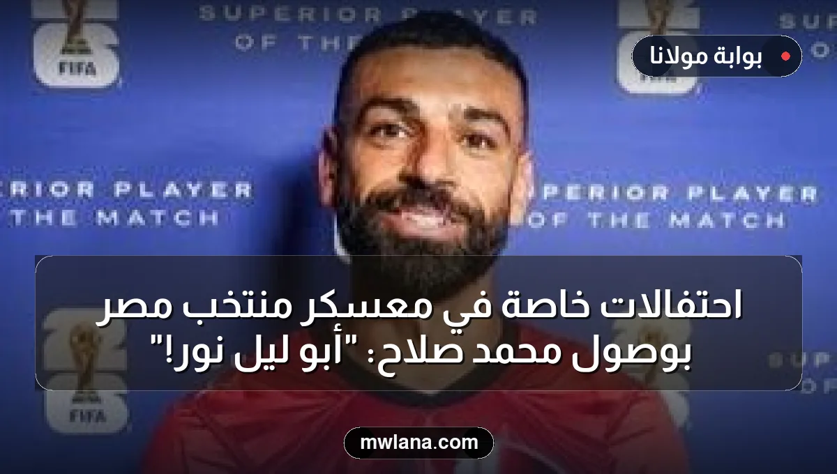 احتفالات خاصة في معسكر منتخب مصر بوصول محمد صلاح: "أبو ليل نوّر!"