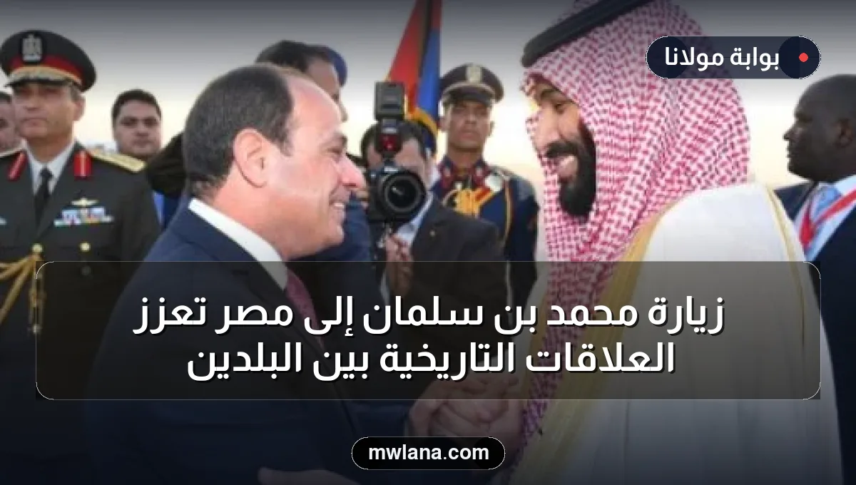زيارة محمد بن سلمان إلى مصر تعزز العلاقات التاريخية بين البلدين