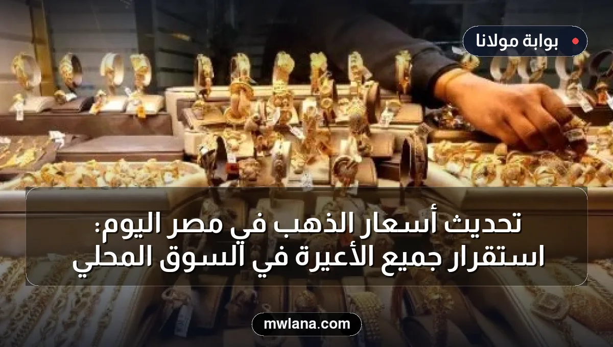 تحديث أسعار الذهب في مصر اليوم: استقرار جميع الأعيرة في السوق المحلي