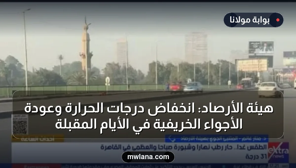هيئة الأرصاد: انخفاض درجات الحرارة وعودة الأجواء الخريفية في الأيام المقبلة