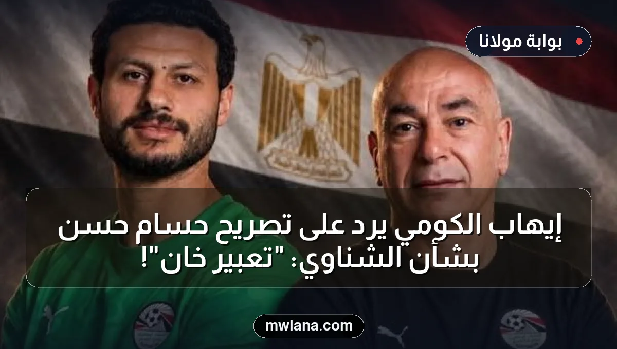 إيهاب الكومي يرد على تصريح حسام حسن بشأن الشناوي: "تعبير خان"!
