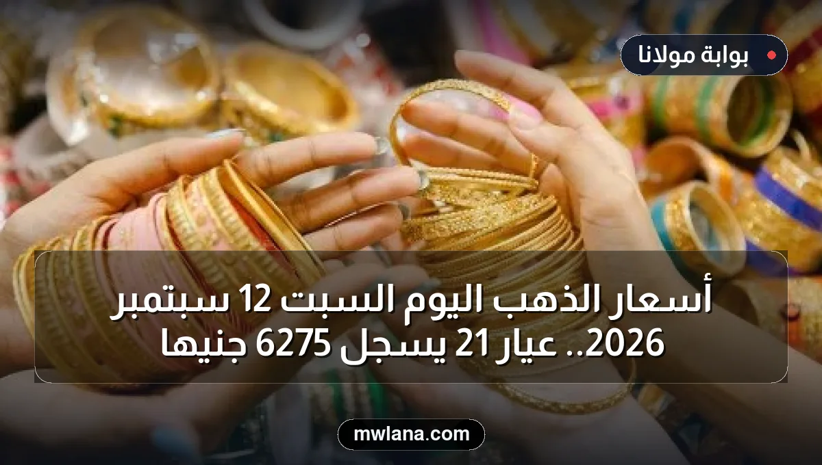 أسعار الذهب اليوم السبت 12 سبتمبر 2026.. عيار 21 يسجل 6275 جنيهاً