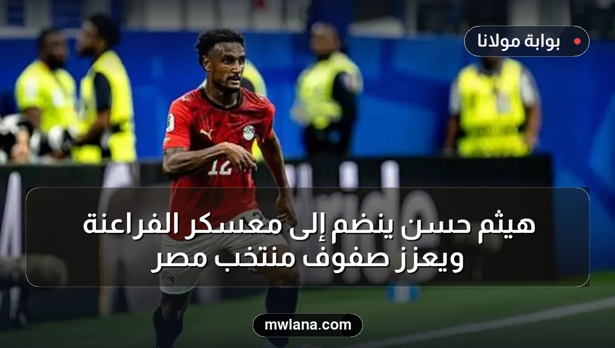 هيثم حسن ينضم إلى معسكر الفراعنة ويعزز صفوف منتخب مصر