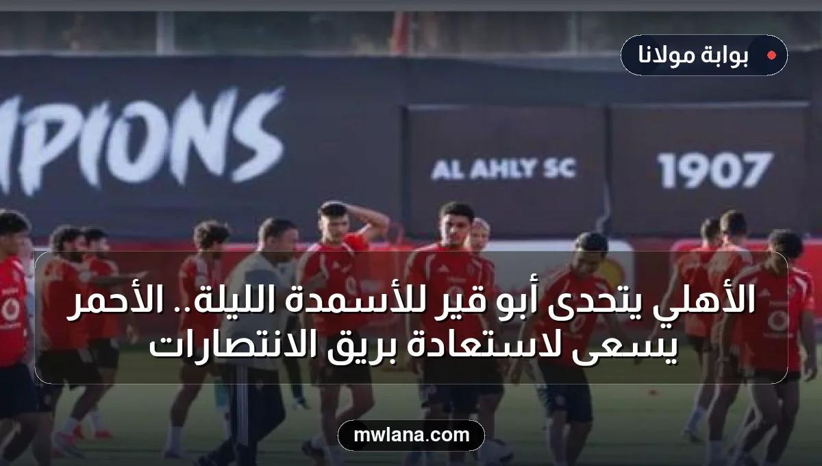 الأهلي يتحدى أبو قير للأسمدة الليلة.. الأحمر يسعى لاستعادة بريق الانتصارات