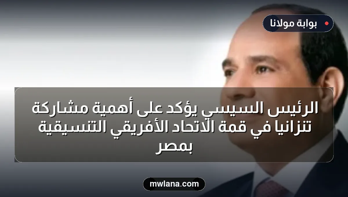 الرئيس السيسي يؤكد على أهمية مشاركة تنزانيا في قمة الاتحاد الأفريقي التنسيقية بمصر