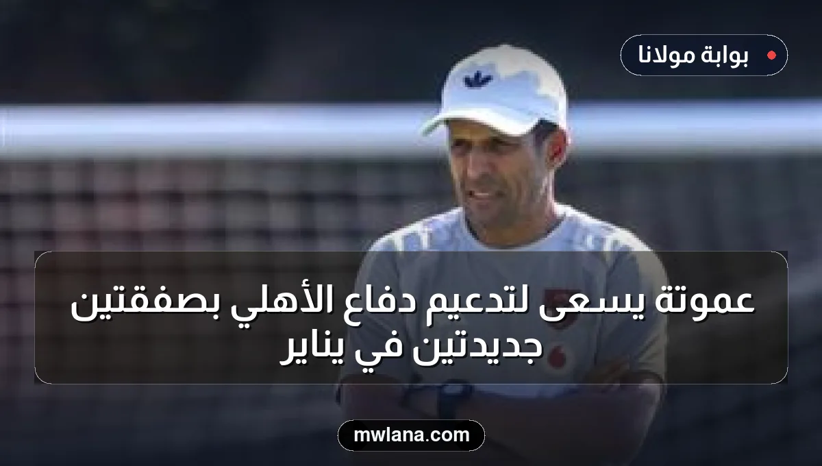 عموتة يسعى لتدعيم دفاع الأهلي بصفقتين جديدتين في يناير