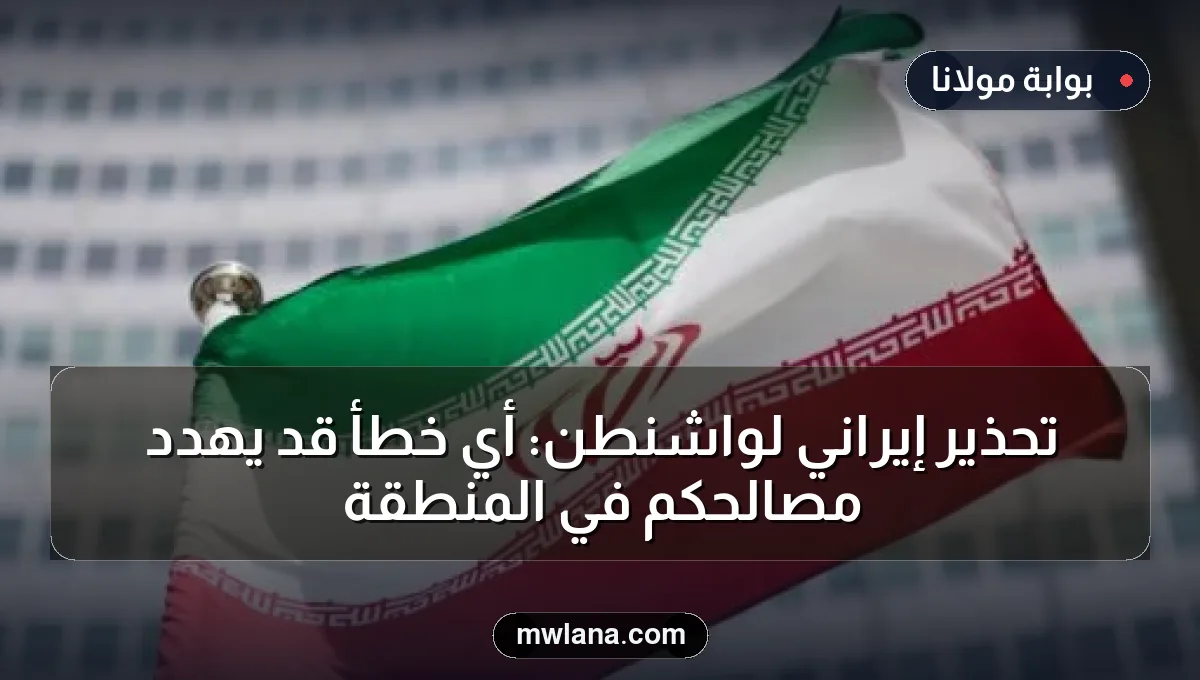 تحذير إيراني لواشنطن: أي خطأ قد يهدد مصالحكم في المنطقة