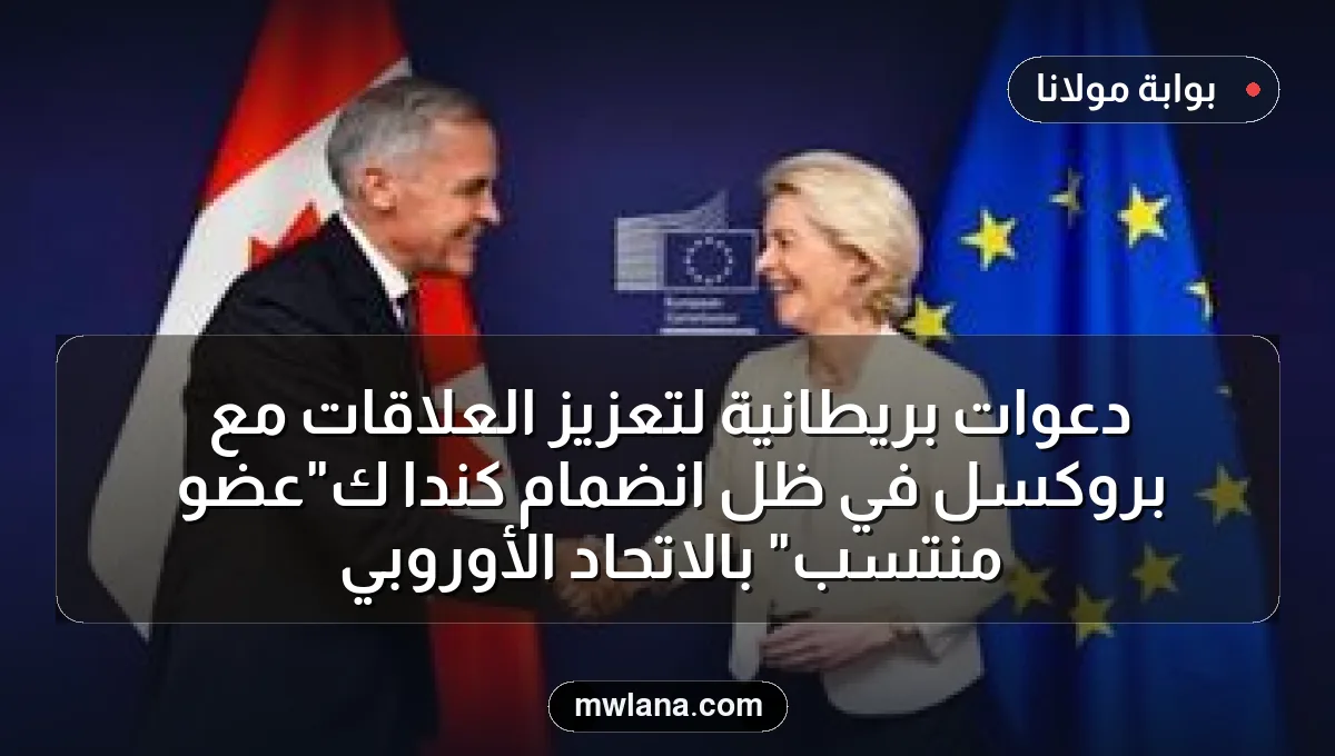 دعوات بريطانية لتعزيز العلاقات مع بروكسل في ظل انضمام كندا كـ"عضو منتسب" بالاتحاد الأوروبي