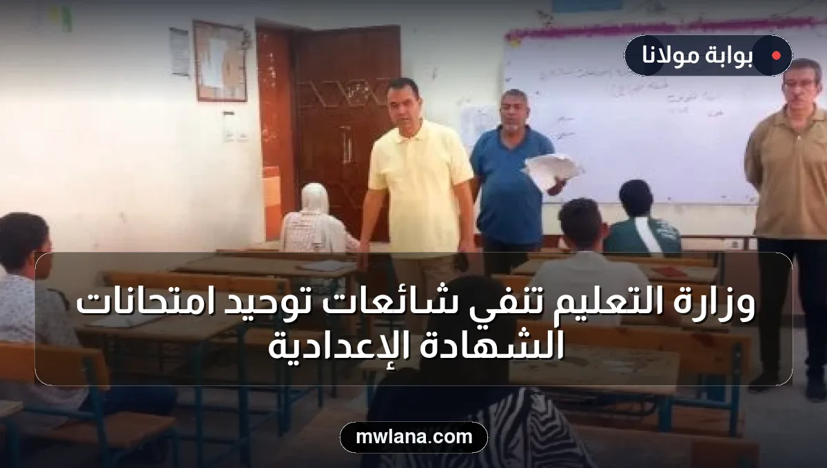 وزارة التعليم تنفي شائعات توحيد امتحانات الشهادة الإعدادية