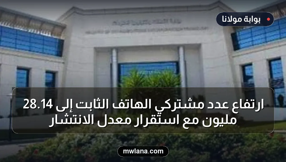 ارتفاع عدد مشتركي الهاتف الثابت إلى 14.28 مليون مع استقرار معدل الانتشار