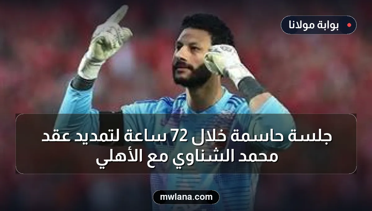 جلسة حاسمة خلال 72 ساعة لتمديد عقد محمد الشناوي مع الأهلي
