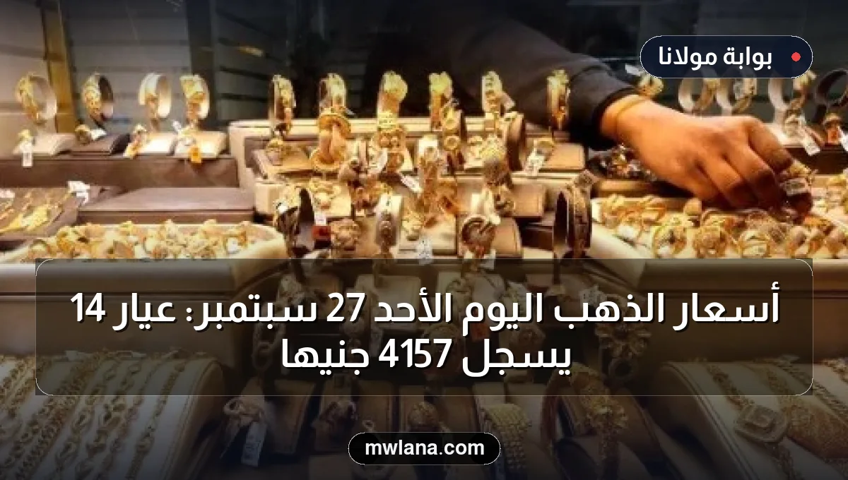 أسعار الذهب اليوم الأحد 27 سبتمبر: عيار 14 يسجل 4157 جنيهًا