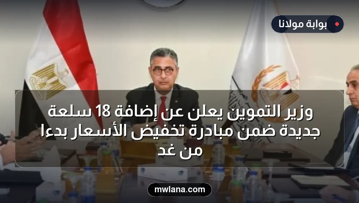 وزير التموين يعلن عن إضافة 18 سلعة جديدة ضمن مبادرة تخفيض الأسعار بدءًا من غدٍ