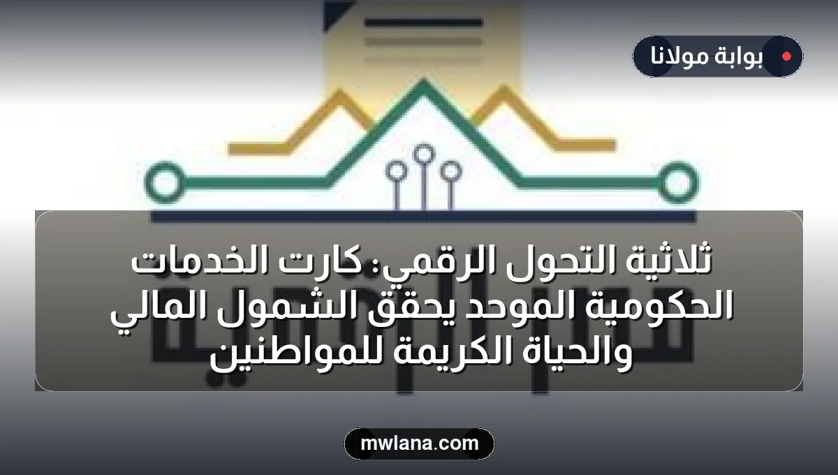 ثلاثية التحول الرقمي: كارت الخدمات الحكومية الموحد يحقق الشمول المالي والحياة الكريمة للمواطنين