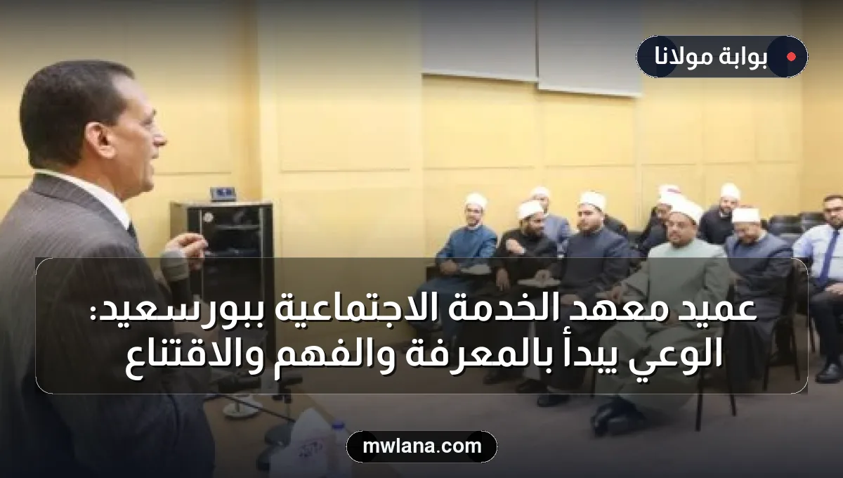 عميد معهد الخدمة الاجتماعية ببورسعيد: الوعي يبدأ بالمعرفة والفهم والاقتناع