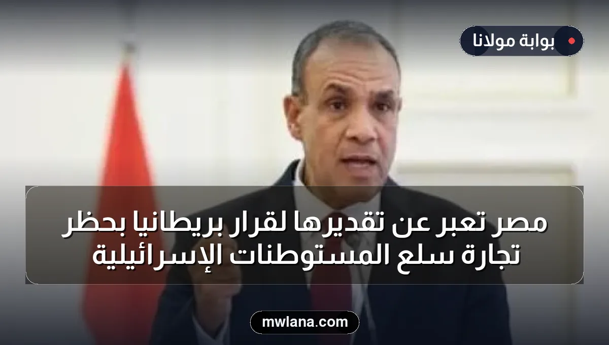 مصر تعبر عن تقديرها لقرار بريطانيا بحظر تجارة سلع المستوطنات الإسرائيلية