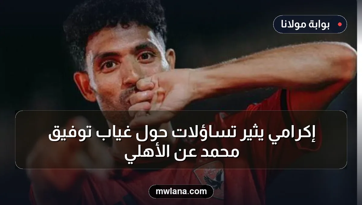 إكرامي يثير تساؤلات حول غياب توفيق محمد عن الأهلي
