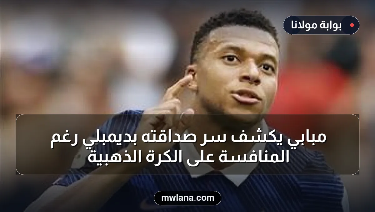 مبابي يكشف سر صداقته بديمبلي رغم المنافسة على الكرة الذهبية