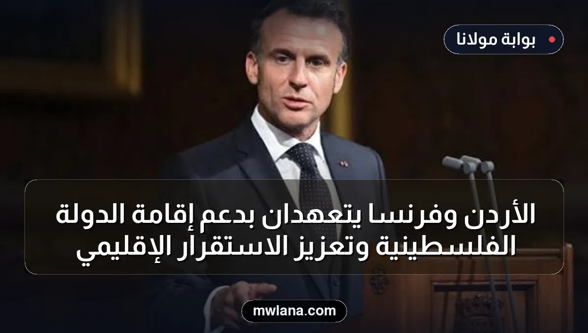 الأردن وفرنسا يتعهدان بدعم إقامة الدولة الفلسطينية وتعزيز الاستقرار الإقليمي