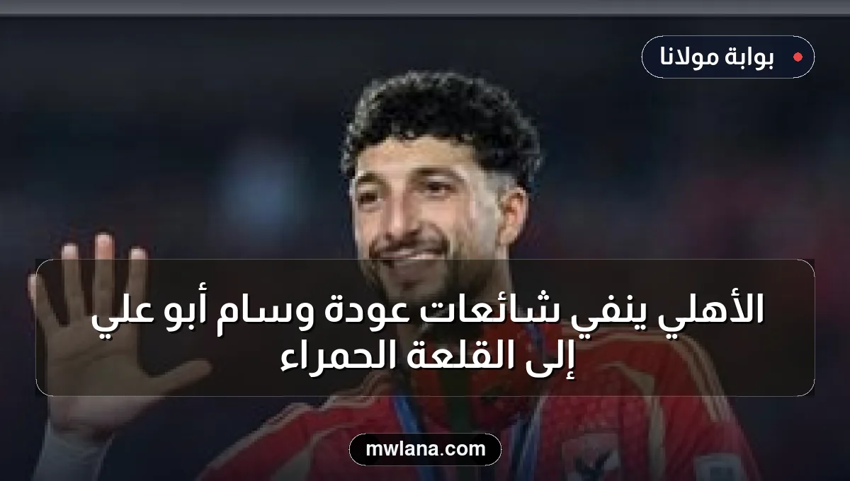 الأهلي ينفي شائعات عودة وسام أبو علي إلى القلعة الحمراء
