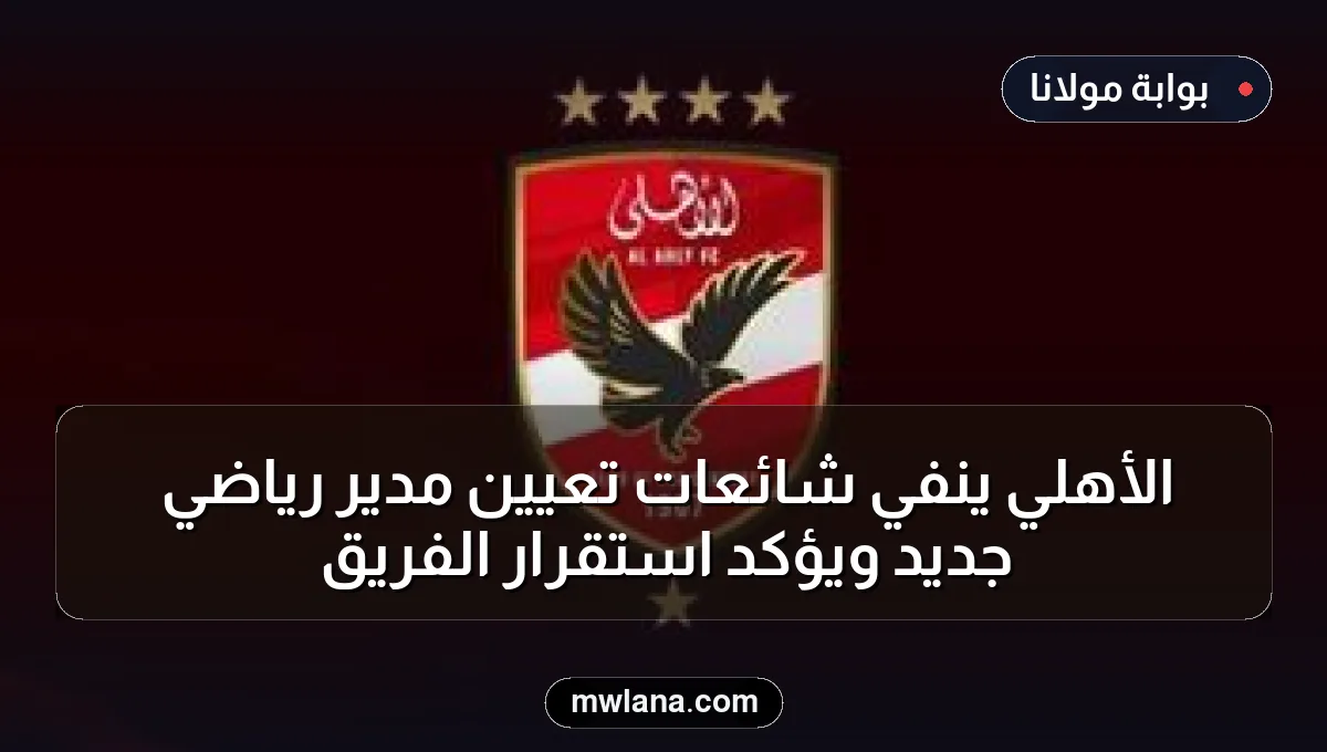 الأهلي ينفي شائعات تعيين مدير رياضي جديد ويؤكد استقرار الفريق