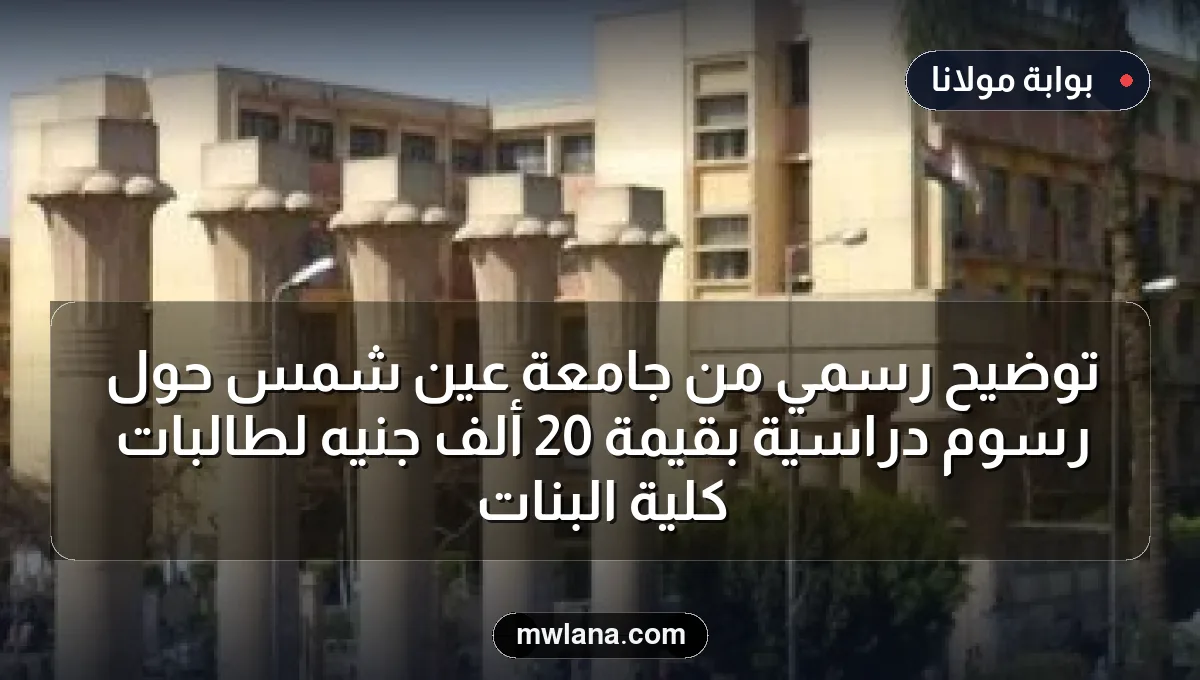 توضيح رسمي من جامعة عين شمس حول رسوم دراسية بقيمة 20 ألف جنيه لطالبات كلية البنات