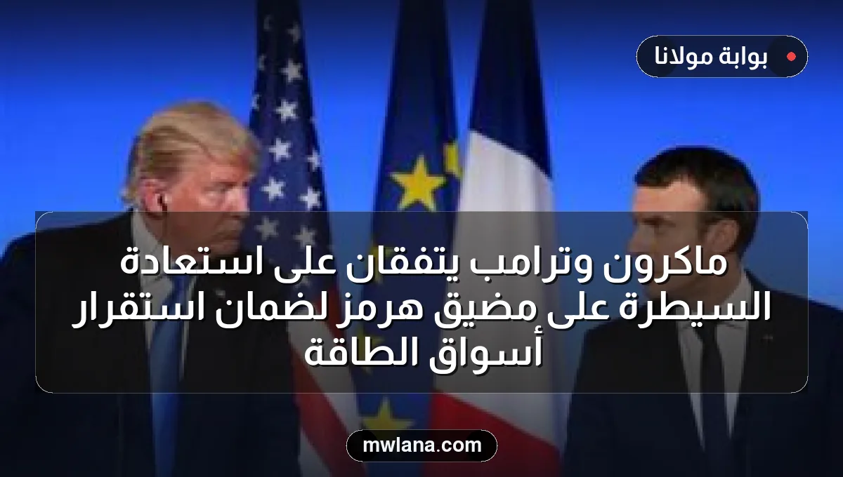 ماكرون وترامب يتفقان على استعادة السيطرة على مضيق هرمز لضمان استقرار أسواق الطاقة