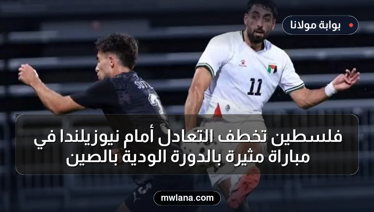 فلسطين تخطف التعادل أمام نيوزيلندا في مباراة مثيرة بالدورة الودية بالصين