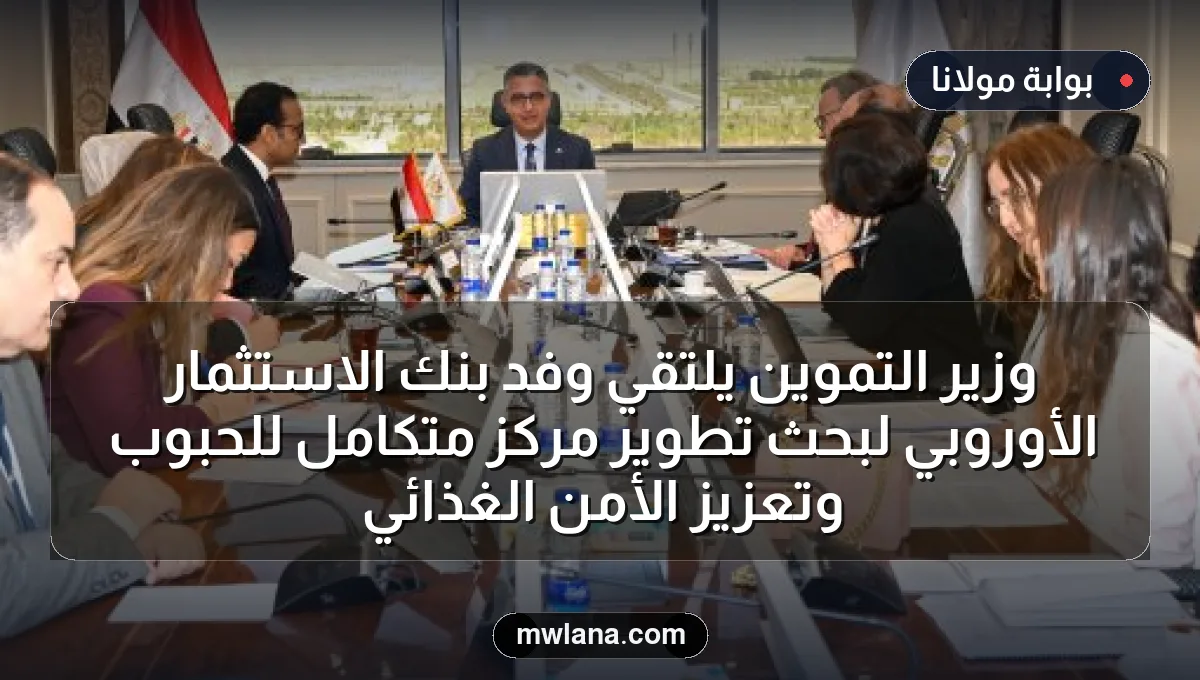 وزير التموين يلتقي وفد بنك الاستثمار الأوروبي لبحث تطوير مركز متكامل للحبوب وتعزيز الأمن الغذائي