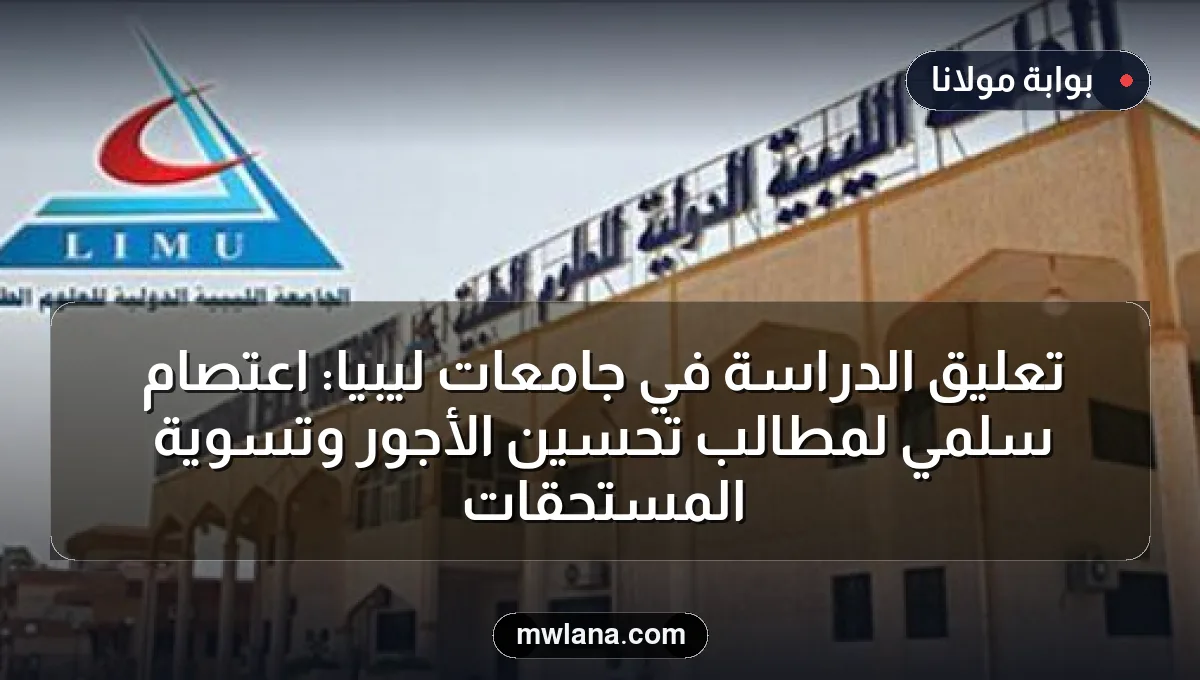 تعليق الدراسة في جامعات ليبيا: اعتصام سلمي لمطالب تحسين الأجور وتسوية المستحقات