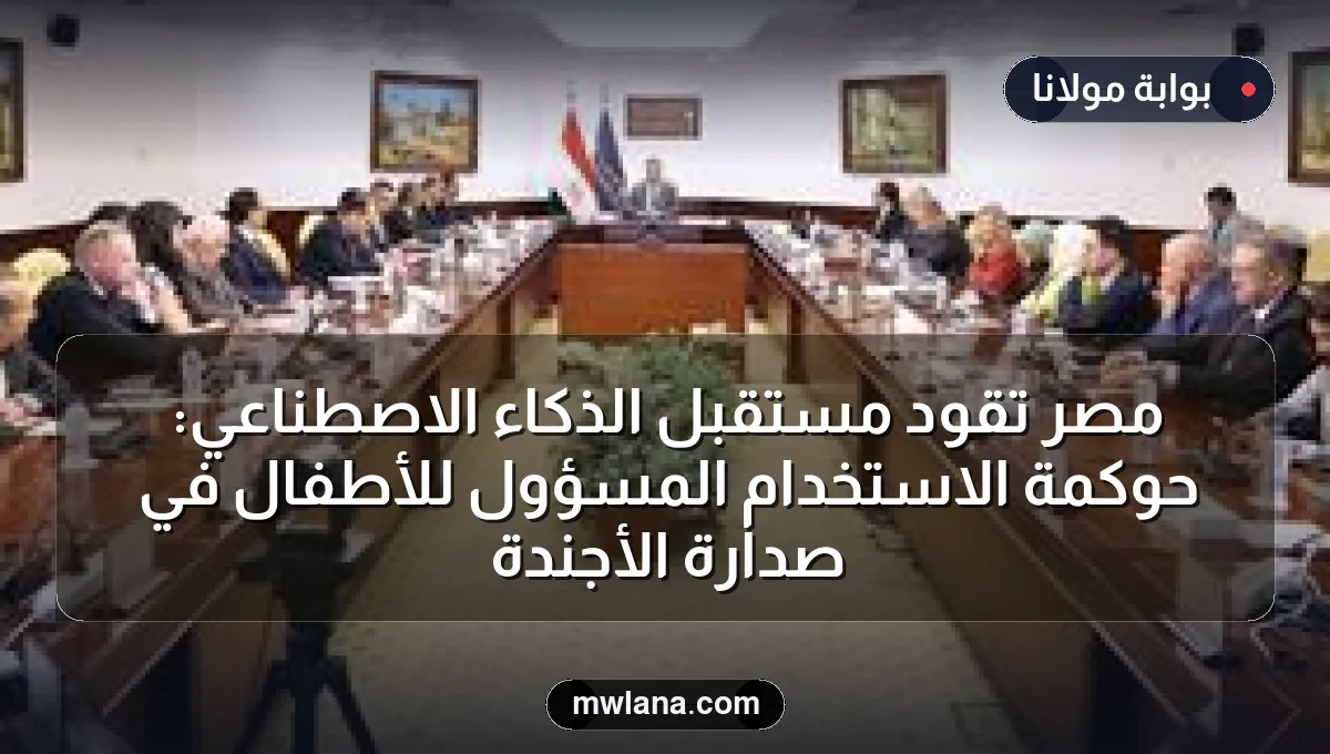 مصر تقود مستقبل الذكاء الاصطناعي: حوكمة الاستخدام المسؤول للأطفال في صدارة الأجندة