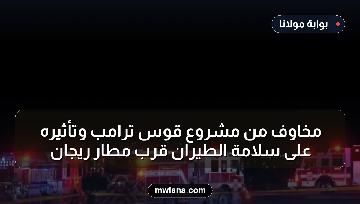 مخاوف من مشروع قوس ترامب وتأثيره على سلامة الطيران قرب مطار ريجان